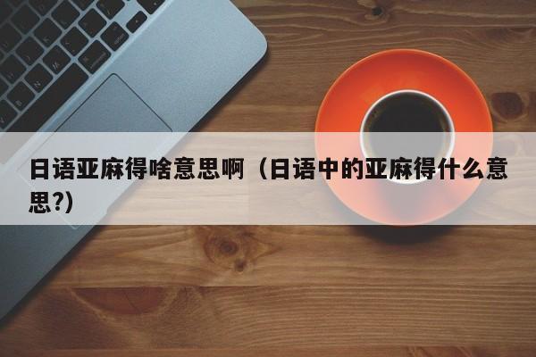 日语亚麻得啥意思啊（日语中的亚麻得什么意思?）