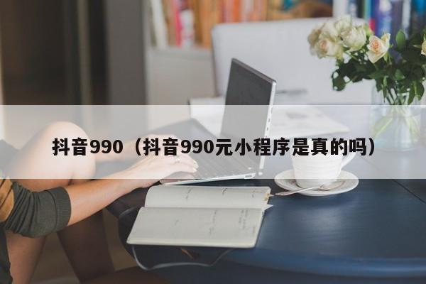 抖音990（抖音990元小程序是真的吗）