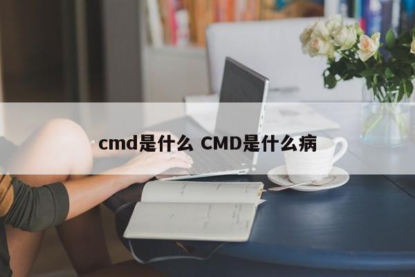 cmd是什么 CMD是什么病