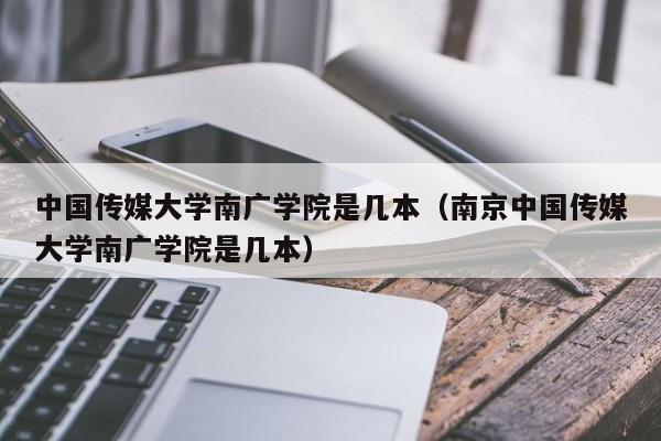 中国传媒大学南广学院是几本（南京中国传媒大学南广学院是几本）