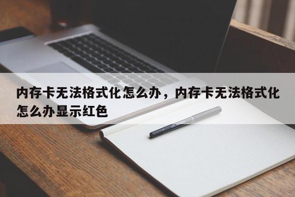 内存卡无法格式化怎么办，内存卡无法格式化怎么办显示红色