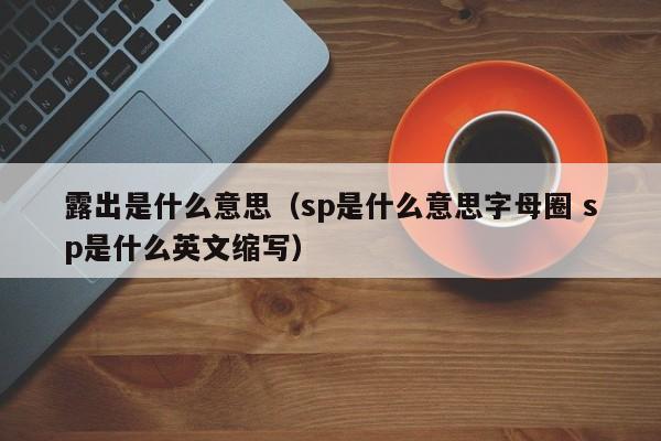 露出是什么意思（sp是什么意思字母圈 sp是什么英文缩写）