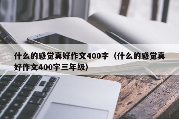 什么的感觉真好作文400字（什么的感觉真好作文400字三年级）