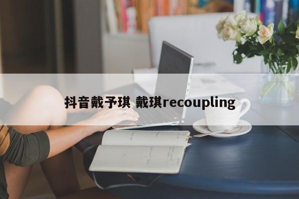 抖音戴予琪 戴琪recoupling