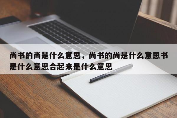 尚书的尚是什么意思，尚书的尚是什么意思书是什么意思合起来是什么意思