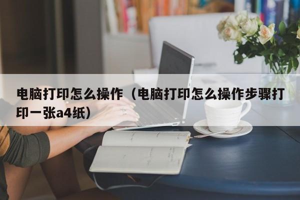 电脑打印怎么操作（电脑打印怎么操作步骤打印一张a4纸）