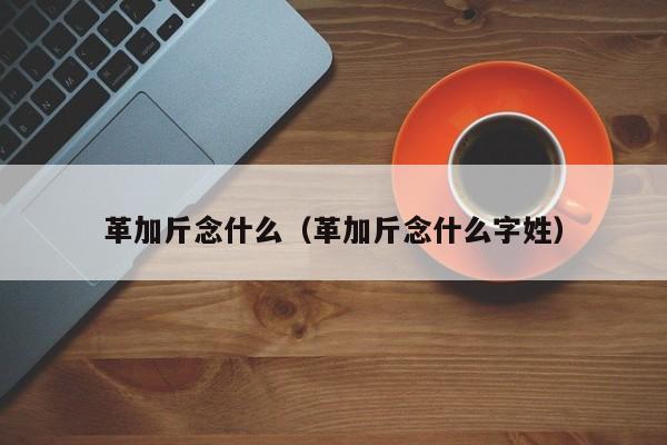 革加斤念什么（革加斤念什么字姓）