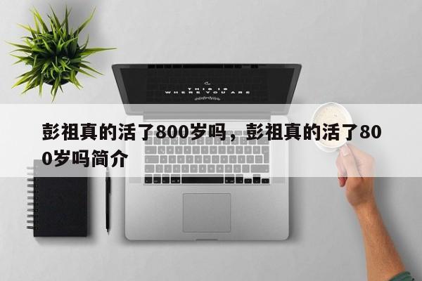 彭祖真的活了800岁吗，彭祖真的活了800岁吗简介