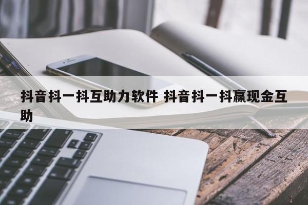 抖音抖一抖互助力软件 抖音抖一抖赢现金互助