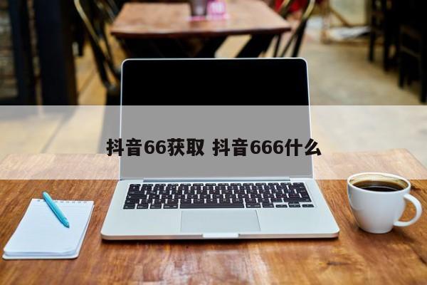 抖音66获取 抖音666什么