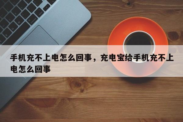 手机充不上电怎么回事，充电宝给手机充不上电怎么回事