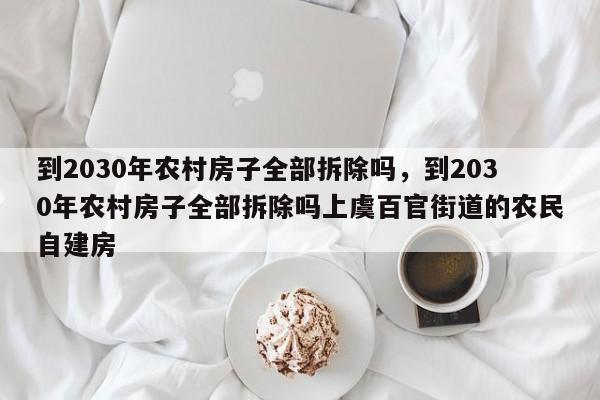 到2030年农村房子全部拆除吗，到2030年农村房子全部拆除吗上虞百官街道的农民自建房