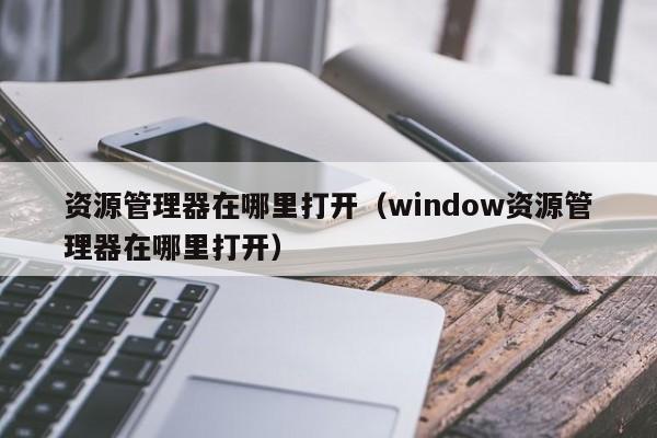 资源管理器在哪里打开（window资源管理器在哪里打开）