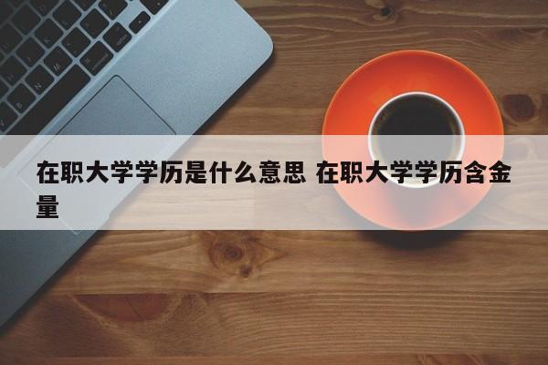 在职大学学历是什么意思 在职大学学历含金量