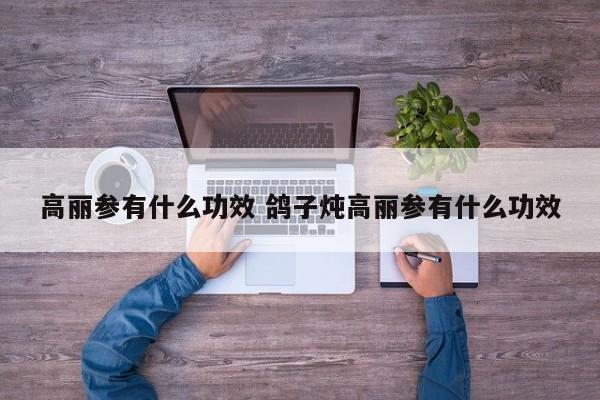 高丽参有什么功效 鸽子炖高丽参有什么功效