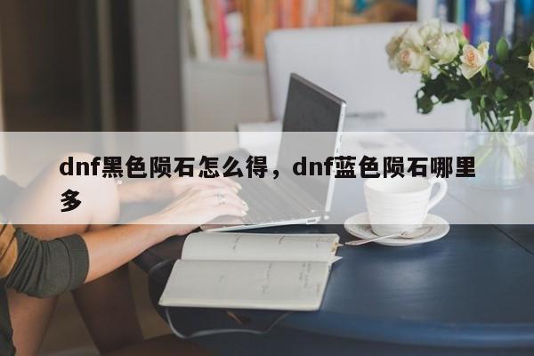 dnf黑色陨石怎么得，dnf蓝色陨石哪里多