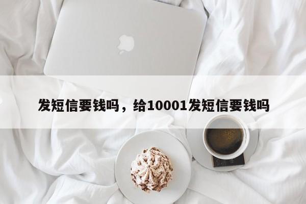 发短信要钱吗，给10001发短信要钱吗