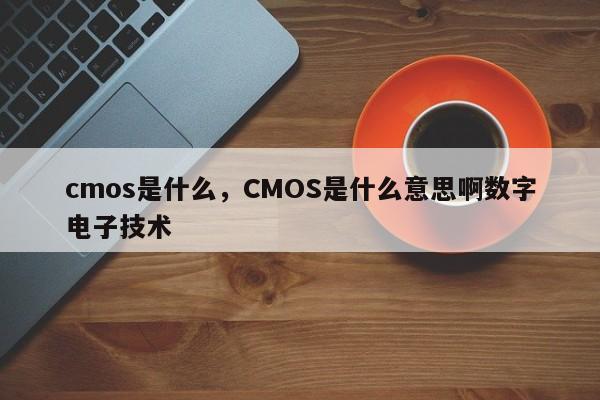 cmos是什么，CMOS是什么意思啊数字电子技术