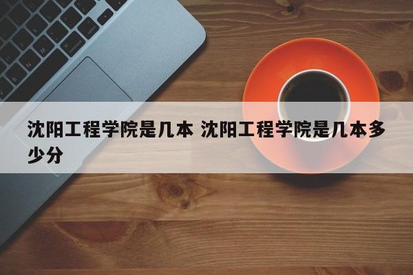 沈阳工程学院是几本 沈阳工程学院是几本多少分