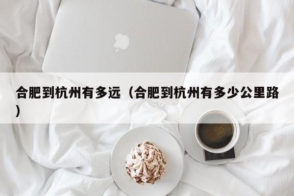 合肥到杭州有多远（合肥到杭州有多少公里路）