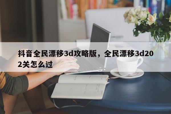 抖音全民漂移3d攻略版，全民漂移3d202关怎么过