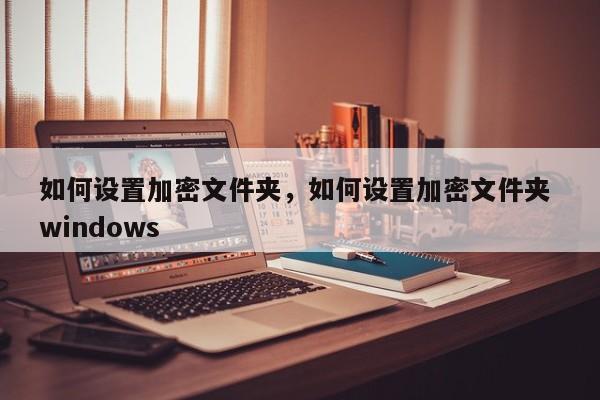 如何设置加密文件夹，如何设置加密文件夹 windows