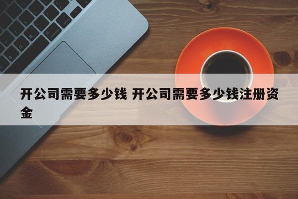 开公司需要多少钱 开公司需要多少钱注册资金