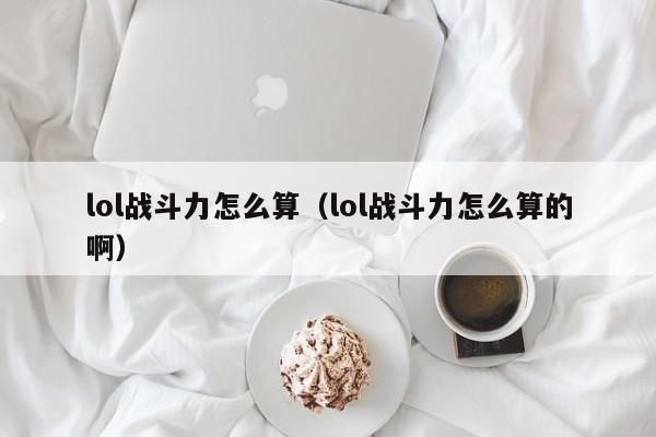 lol战斗力怎么算（lol战斗力怎么算的啊）