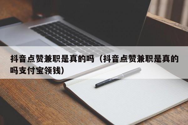 抖音点赞兼职是真的吗（抖音点赞兼职是真的吗支付宝领钱）