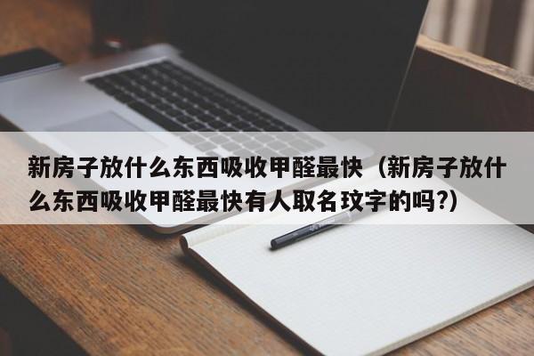 新房子放什么东西吸收甲醛最快（新房子放什么东西吸收甲醛最快有人取名玟字的吗?）