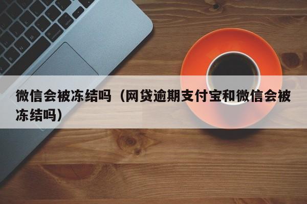 微信会被冻结吗（网贷逾期支付宝和微信会被冻结吗）