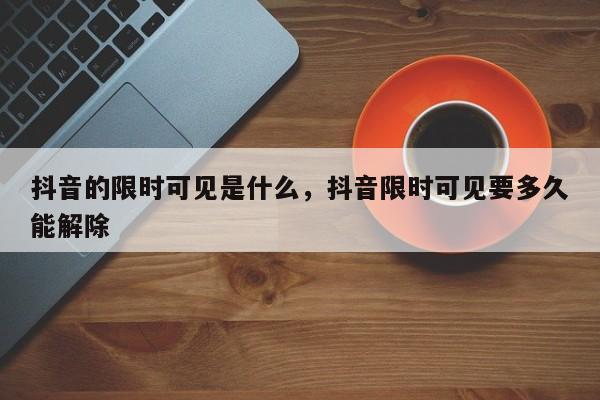 抖音的限时可见是什么，抖音限时可见要多久能解除