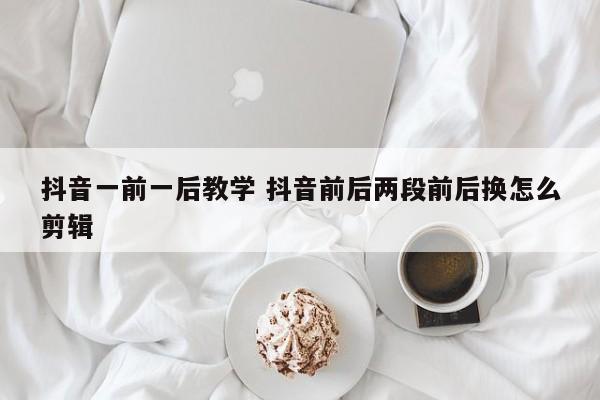 抖音一前一后教学 抖音前后两段前后换怎么剪辑