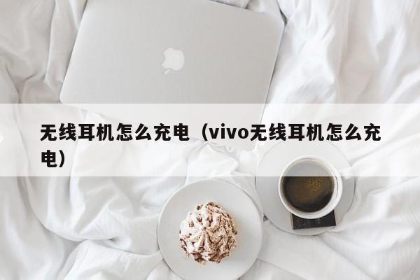 无线耳机怎么充电（vivo无线耳机怎么充电）