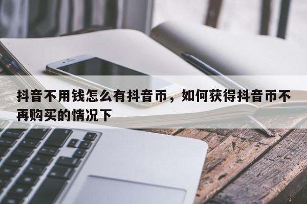 抖音不用钱怎么有抖音币，如何获得抖音币不再购买的情况下