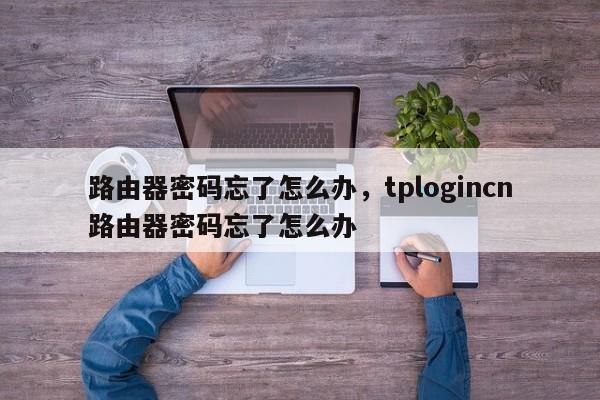 路由器密码忘了怎么办，tplogincn路由器密码忘了怎么办