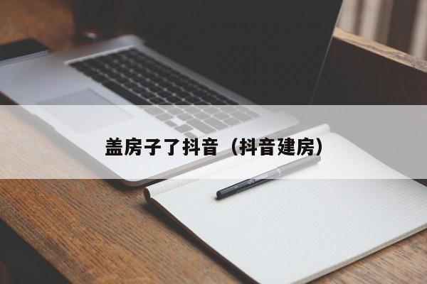 盖房子了抖音（抖音建房）