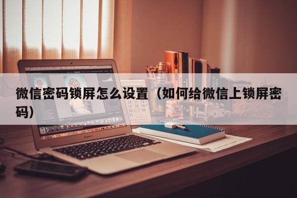 微信密码锁屏怎么设置（如何给微信上锁屏密码）