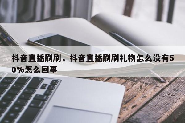 抖音直播刷刷，抖音直播刷刷礼物怎么没有50%怎么回事