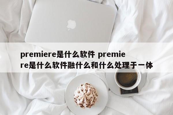 premiere是什么软件 premiere是什么软件融什么和什么处理于一体