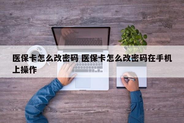 医保卡怎么改密码 医保卡怎么改密码在手机上操作