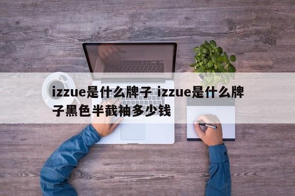 izzue是什么牌子 izzue是什么牌子黑色半截袖多少钱