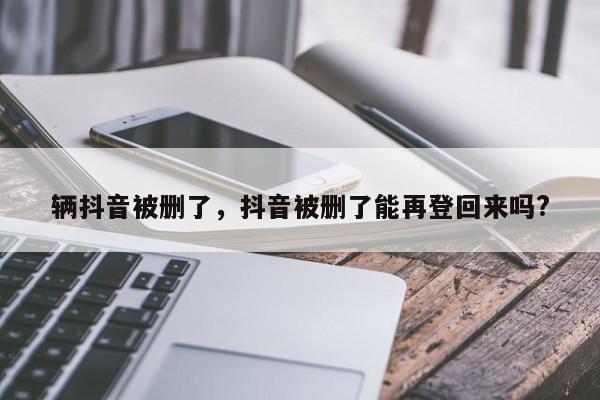 辆抖音被删了，抖音被删了能再登回来吗?