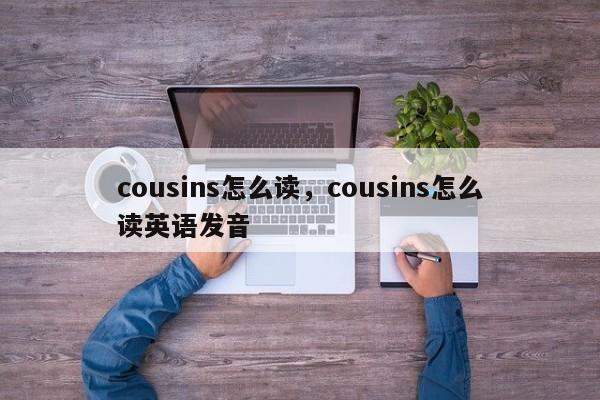 cousins怎么读，cousins怎么读英语发音