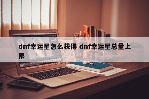 dnf幸运星怎么获得 dnf幸运星总量上限