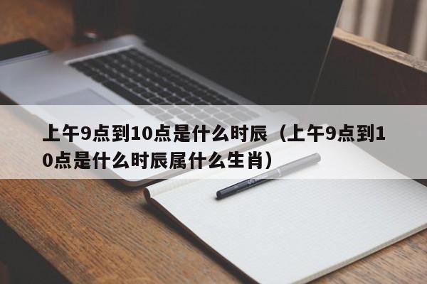 上午9点到10点是什么时辰（上午9点到10点是什么时辰属什么生肖）