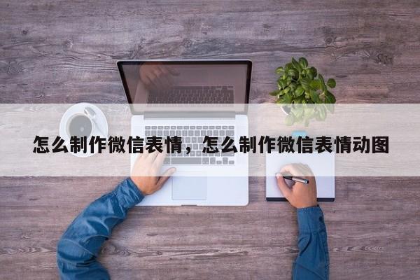 怎么制作微信表情，怎么制作微信表情动图