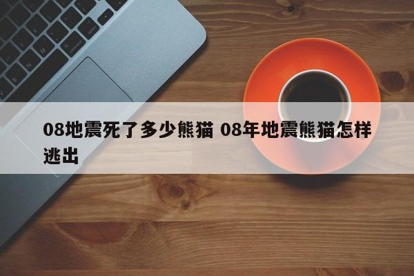 08地震死了多少熊猫 08年地震熊猫怎样逃出