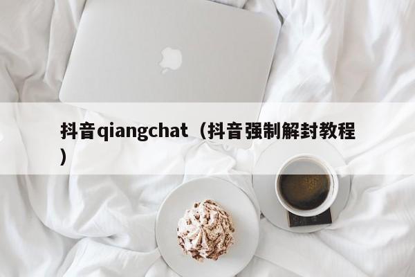 抖音qiangchat（抖音强制解封教程）