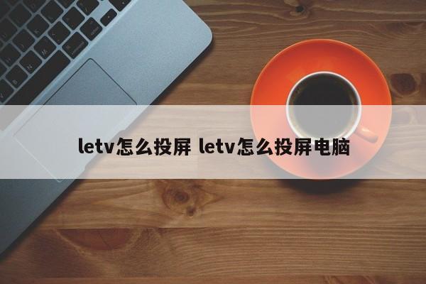 letv怎么投屏 letv怎么投屏电脑